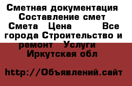 Сметная документация. Составление смет. Смета › Цена ­ 500 - Все города Строительство и ремонт » Услуги   . Иркутская обл.